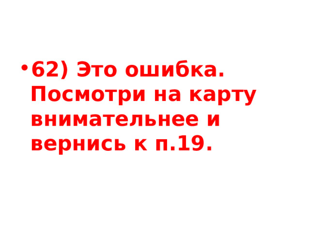 62) Это ошибка. Посмотри на карту внимательнее и вернись к п.19. 