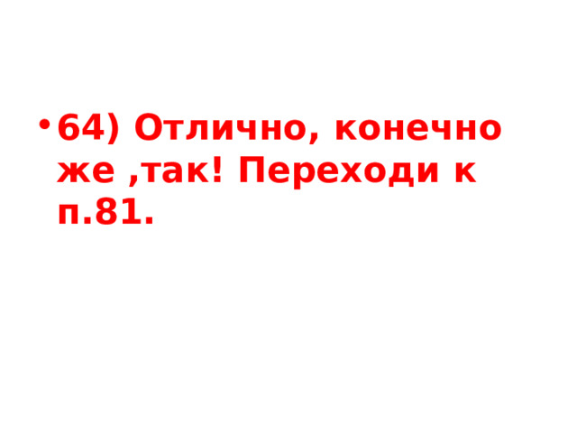 64) Отлично, конечно же ,так! Переходи к п.81. 