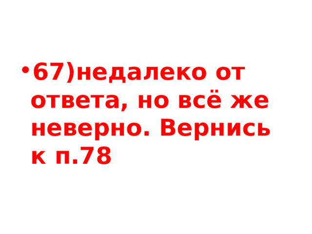 67)недалеко от ответа, но всё же неверно. Вернись к п.78 