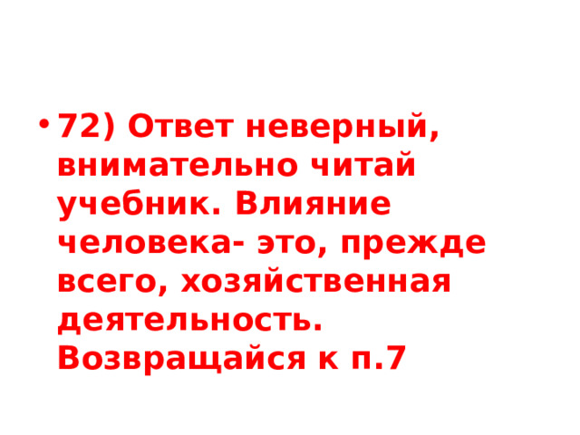72) Ответ неверный, внимательно читай учебник. Влияние человека- это, прежде всего, хозяйственная деятельность. Возвращайся к п.7 
