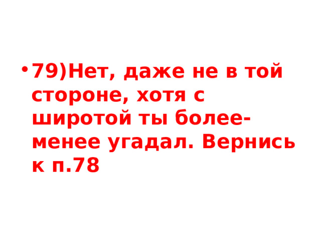 79)Нет, даже не в той стороне, хотя с широтой ты более-менее угадал. Вернись к п.78 