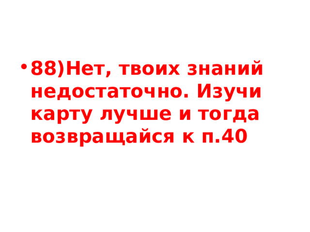 88)Нет, твоих знаний недостаточно. Изучи карту лучше и тогда возвращайся к п.40 