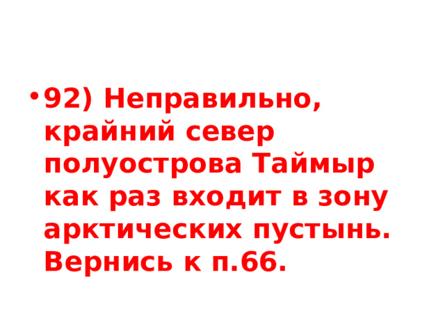 92) Неправильно, крайний север полуострова Таймыр как раз входит в зону арктических пустынь. Вернись к п.66. 