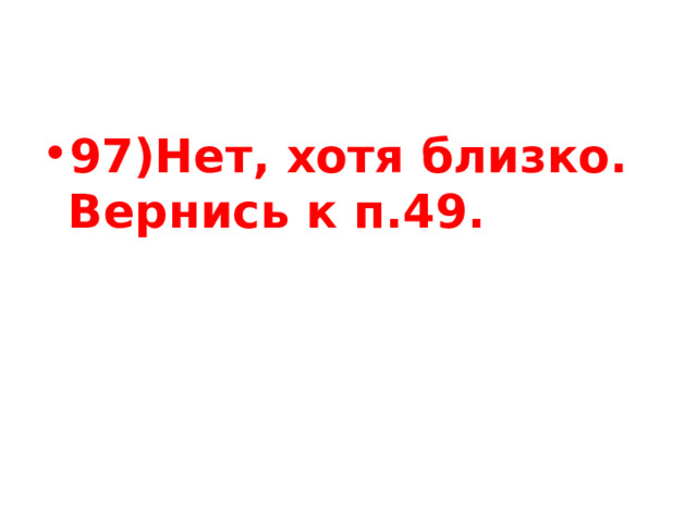 97)Нет, хотя близко. Вернись к п.49. 