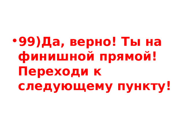 99)Да, верно! Ты на финишной прямой! Переходи к следующему пункту! 