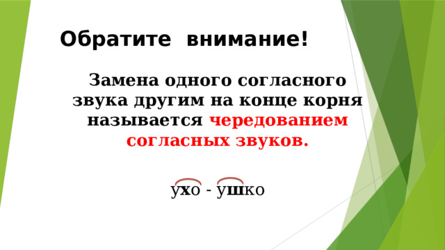Обратите внимание! Замена одного согласного звука другим на конце корня называется чередованием  согласных звуков.  у х о - у ш ко 