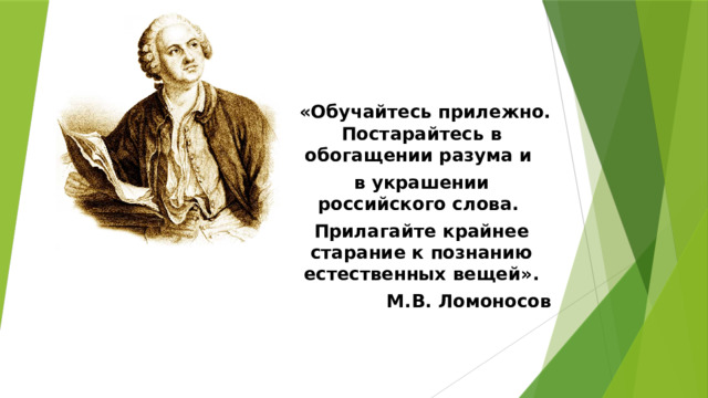  «Обучайтесь прилежно. Постарайтесь в обогащении разума и в украшении российского слова. Прилагайте крайнее старание к познанию естественных вещей». М.В. Ломоносов 