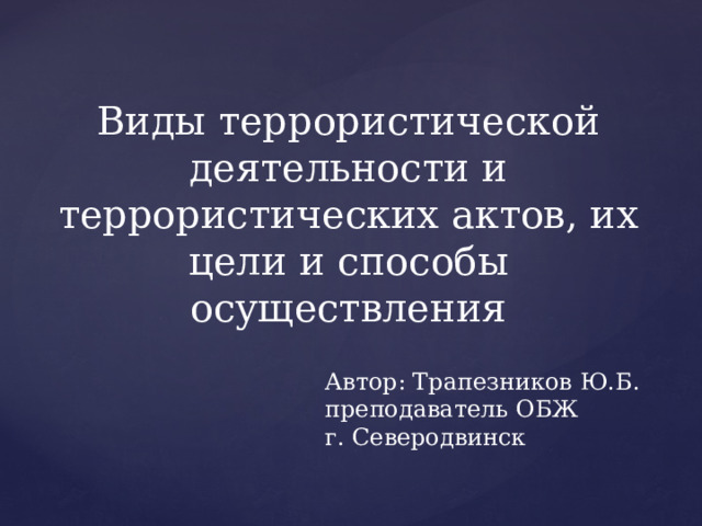Виды террористической деятельности и террористических актов, их цели и способы осуществления Автор: Трапезников Ю.Б. преподаватель ОБЖ г. Северодвинск 