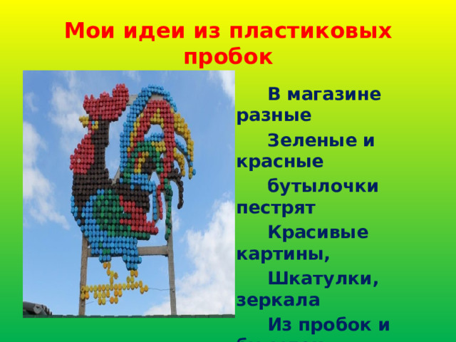 Мои идеи из пластиковых пробок  В магазине разные  Зеленые и красные  бутылочки пестрят  Красивые картины,  Шкатулки, зеркала  Из пробок и бутылок  Умею сделать я сама. 