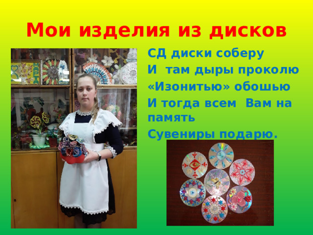 Мои изделия из дисков СД диски соберу И там дыры проколю «Изонитью» обошью И тогда всем Вам на память Сувениры подарю. 