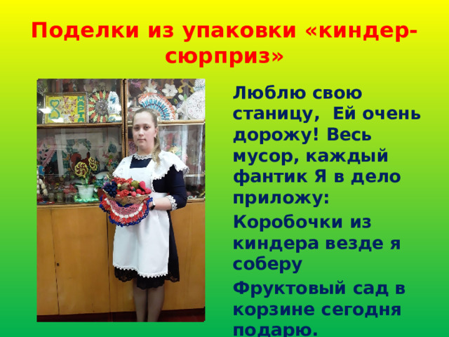 Поделки из упаковки «киндер-сюрприз» Люблю свою станицу, Ей очень дорожу! Весь мусор, каждый фантик Я в дело приложу: Коробочки из киндера везде я соберу Фруктовый сад в корзине сегодня подарю. 