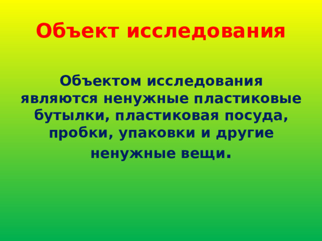 Объект исследования Объектом исследования являются ненужные пластиковые бутылки, пластиковая посуда, пробки, упаковки и другие ненужные вещи . 