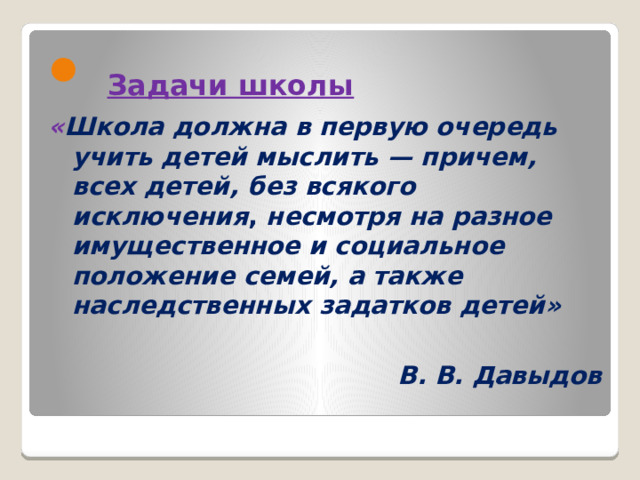  Задачи школы « Школа должна в первую очередь учить детей мыслить — причем, всех детей, без всякого исключения , несмотря на разное имущественное и социальное положение семей, а также наследственных задатков детей»  В. В. Давыдов  