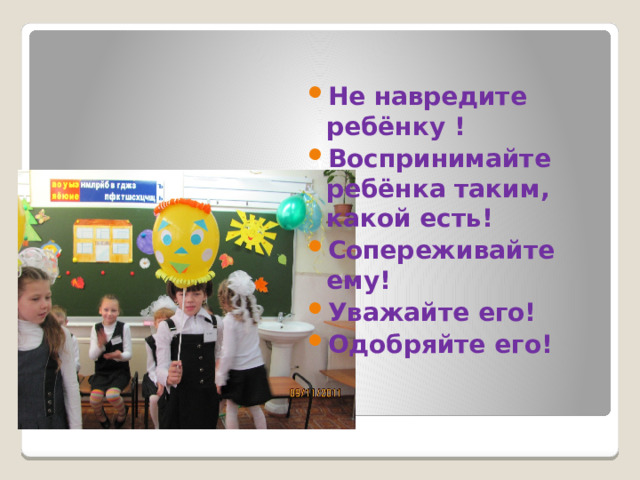 Не навредите ребёнку ! Воспринимайте ребёнка таким, какой есть! Сопереживайте ему! Уважайте его! Одобряйте его! 