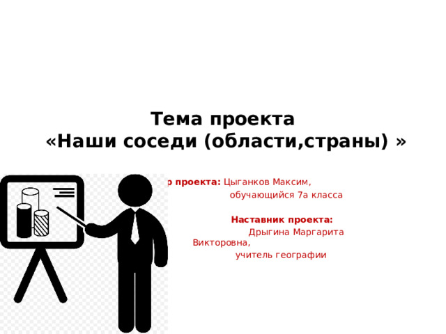 Тема проекта  «Наши соседи (области,страны) »      Автор проекта: Цыганков Максим,  обучающийся 7а класса  Наставник проекта:  Дрыгина Маргарита Викторовна,  учитель географии   