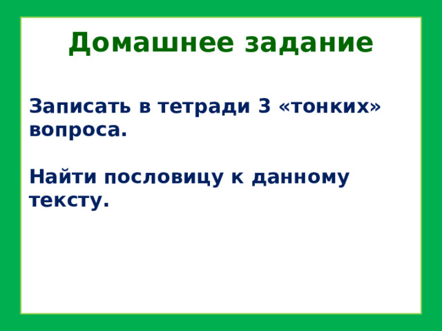 Домашнее задание Записать в тетради 3 «тонких» вопроса.  Найти пословицу к данному тексту. 