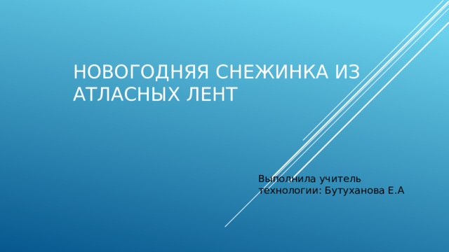 Новогодняя снежинка из атласных лент Выполнила учитель технологии: Бутуханова Е.А 