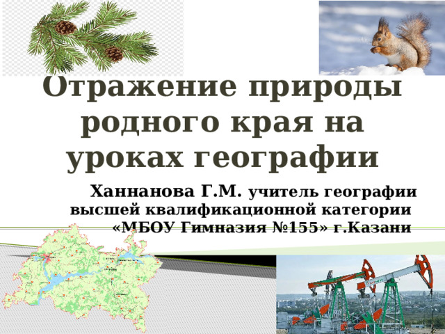 Отражение природы родного края на уроках географии Ханнанова Г.М. учитель географии высшей квалификационной категории «МБОУ Гимназия №155» г.Казани 