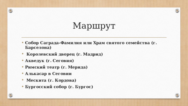 Маршрут Собор Саграда-Фамилия или Храм святого семейства (г. Барселона)   Королевский дворец (г. Мадрид) Акведук (г. Сеговия) Римский театр (г. Мерида) Алькасар в Сеговии   Мескита (г. Кордова) Бургосский собор (г. Бургос) 