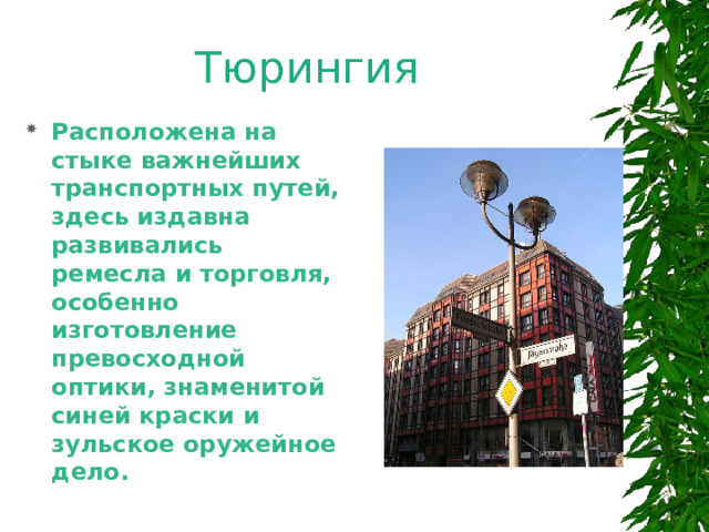 Тюрингия Расположена на стыке важнейших транспортных путей, здесь издавна развивались ремесла и торговля, особенно изготовление превосходной оптики, знаменитой синей краски и зульское оружейное дело.  
