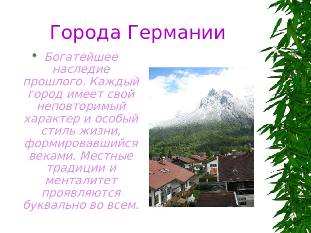  Города Германии Богатейшее наследие прошлого. Каждый город имеет свой неповторимый характер и особый стиль жизни, формировавшийся веками. Местные традиции и менталитет проявляются буквально во всем. 