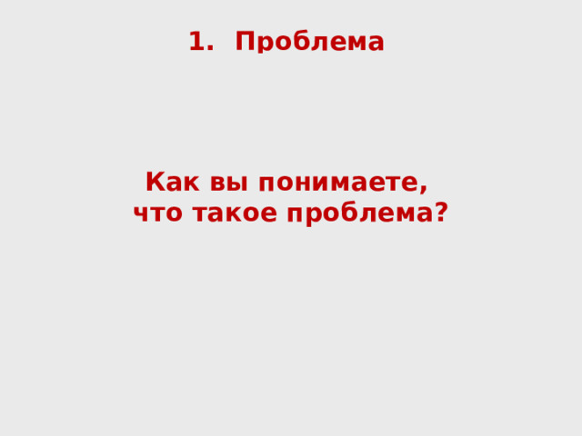 Проблема Проблема – это потребность в действии, когда неизвестно как действовать.         Противоречия желательно подтверждать (усиливать) чьим-то авторитетным мнением, статистикой и т.д. Противоречия описываются в актуальности     Как вы понимаете, что такое проблема?         
