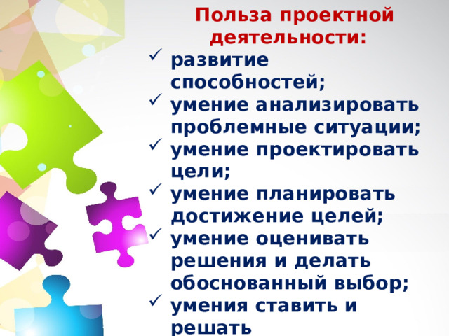 Польза проектной деятельности: развитие способностей; умение анализировать проблемные ситуации; умение проектировать цели; умение планировать достижение целей; умение оценивать решения и делать обоснованный выбор; умения ставить и решать познавательные задачи; умение эффективно работать в группе.  