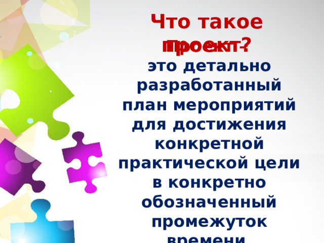 Что такое проект? Проект – это детально разработанный план мероприятий для достижения конкретной практической цели в конкретно обозначенный промежуток времени.  