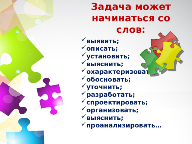 Задача может начинаться со слов: выявить; описать; установить; выяснить; охарактеризовать; обосновать; уточнить; разработать; спроектировать; организовать; выяснить; проанализировать… 