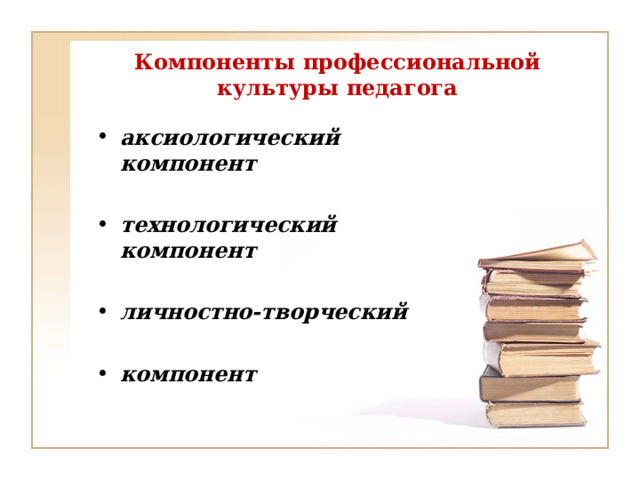 Компоненты профессиональной культуры педагога аксиологический компонент  технологический компонент  личностно-творческий  компонент 