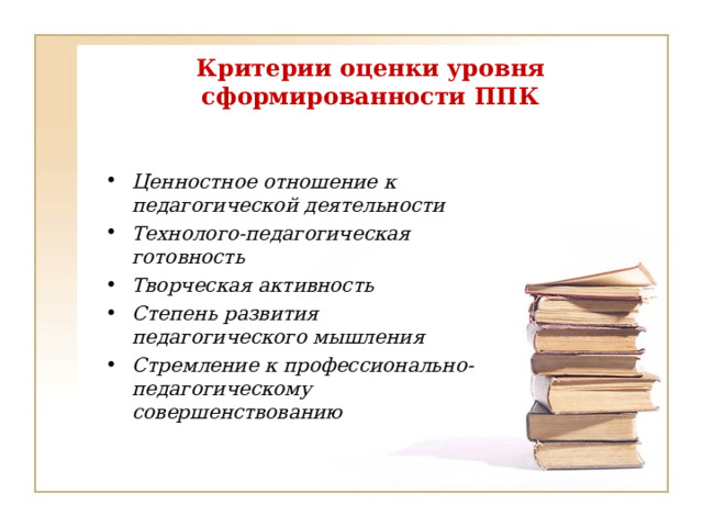 Критерии оценки уровня сформированности ППК Ценностное отношение к педагогической деятельности Технолого-педагогическая готовность Творческая активность Степень развития педагогического мышления Стремление к профессионально-педагогическому совершенствованию  