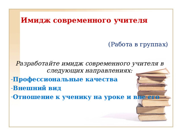 Имидж современного учителя (Работа в группах) Разработайте имидж современного учителя в следующих направлениях: Профессиональные качества Внешний вид Отношение к ученику на уроке и вне его 