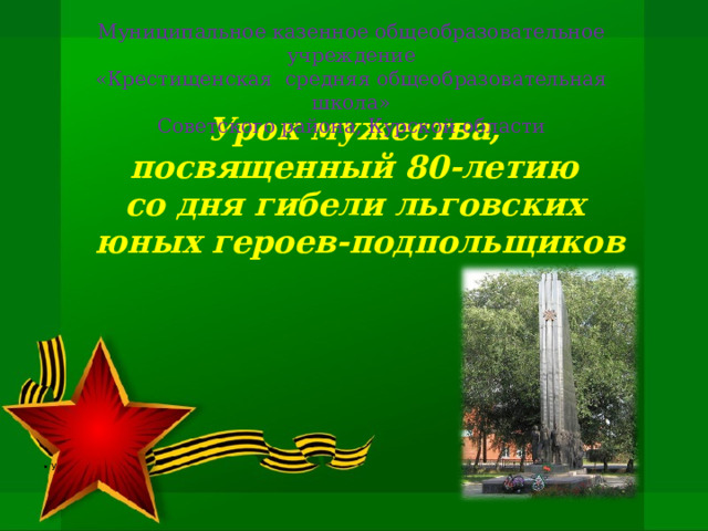 Муниципальное казенное общеобразовательное учреждение «Крестищенская средняя общеобразовательная школа» Советского района, Курской области Урок мужества,  посвященный 80-летию  со дня гибели льговских  юных героев-подпольщиков   У 