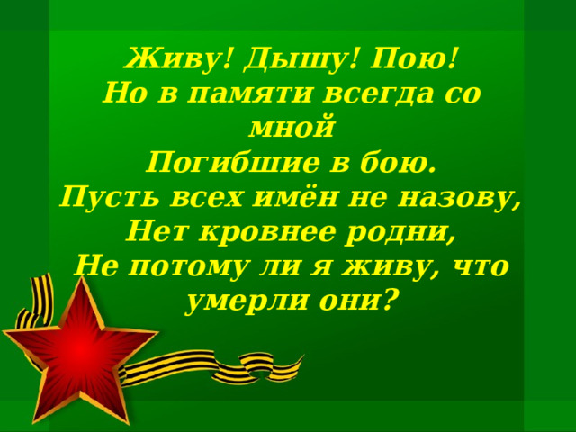 Живу! Дышу! Пою! Но в памяти всегда со мной Погибшие в бою. Пусть всех имён не назову, Нет кровнее родни, Не потому ли я живу, что умерли они? 