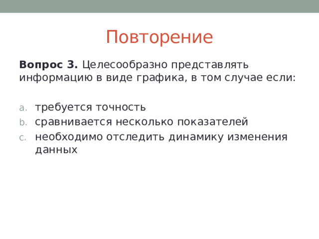 Повторение Вопрос 3. Целесообразно представлять информацию в виде графика, в том случае если: требуется точность сравнивается несколько показателей необходимо отследить динамику изменения данных 