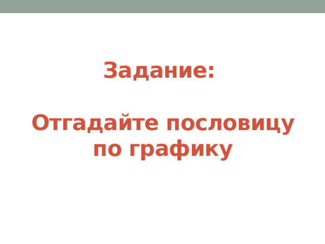 Задание:   Отгадайте пословицу по графику 