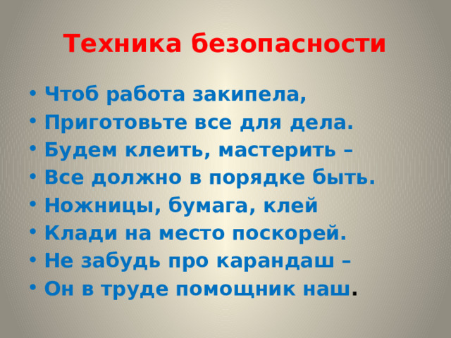 Техника безопасности Чтоб работа закипела, Приготовьте все для дела. Будем клеить, мастерить – Все должно в порядке быть. Ножницы, бумага, клей Клади на место поскорей. Не забудь про карандаш – Он в труде помощник наш . 