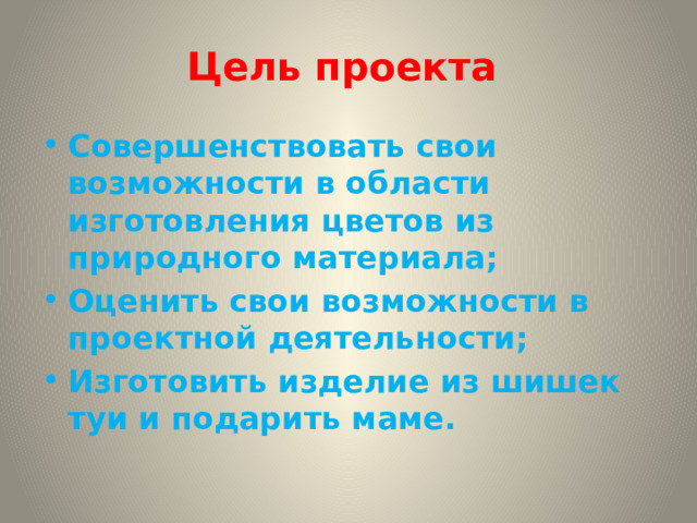 Цель проекта Совершенствовать свои возможности в области изготовления цветов из природного материала; Оценить свои возможности в проектной деятельности; Изготовить изделие из шишек туи и подарить маме. 