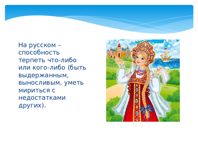 На русском – способность терпеть что-либо или кого-либо (быть выдержанным, выносливым, уметь мириться с недостатками других).   