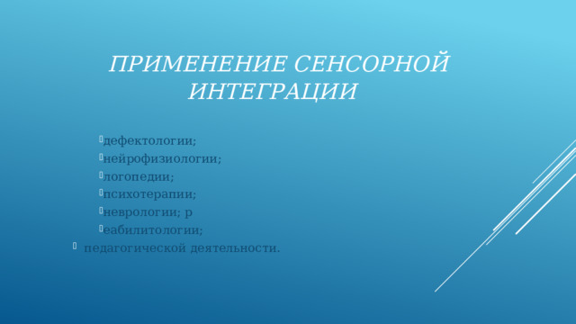 Применение сенсорной интеграции дефектологии; нейрофизиологии; логопедии; психотерапии; неврологии; р еабилитологии; педагогической деятельности. 