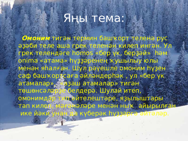 Я ң ы тема :  Омоним тиг ә н термин  баш ҡ орт телен ә рус әҙә би теле аша грек телен ә н килеп инг ә н. Ул грек теленд ә ге homos « бер ү к, бер ҙә й »  һә м onima « атама » һүҙҙә рене ң ҡ ушылыу юлы мен ә н я һ ал ғ ан. Шул р әү ешле омоним һүҙ ен саф баш ҡ ортса ғ а ә йл ә ндер һә к , ул « бер ү к атамалар »,  « а ҙ аш атамалар » тиг ә н т ө ш ө нс ә л ә р ҙ е белдер ә . Шулай итеп, омонимдар тип ә йтелешт ә ре, я ҙ ылыштары тап килеп, м әғә н ә л ә ре мен ә н ны ҡ айырыл ғ ан ике й ә ки унан да к ү бер ә к һүҙҙә рг ә  ә йт ә л ә р. 