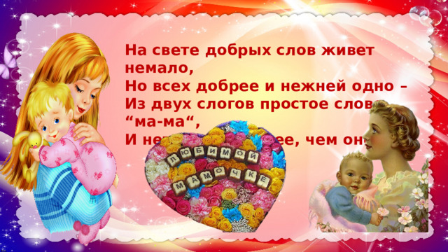На свете добрых слов живет немало, Но всех добрее и нежней одно – Из двух слогов простое слово “ма-ма“, И нету слов роднее, чем оно!  