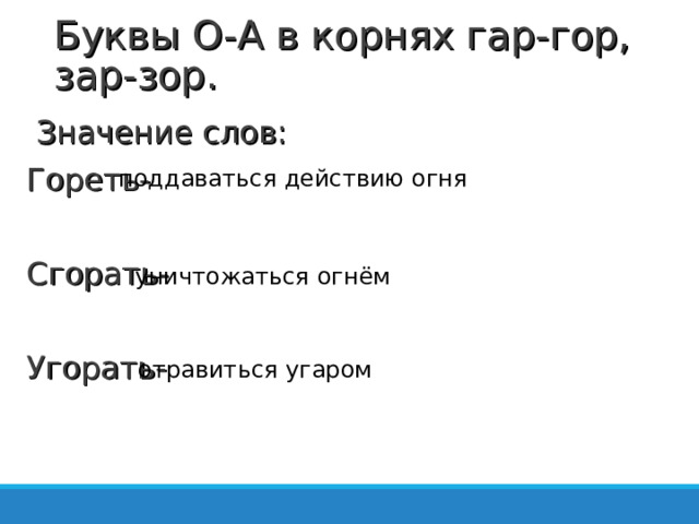 Буквы О-А в корнях гар-гор, зар-зор. Значение слов: Гореть- Сгорать-  Угорать- поддаваться действию огня уничтожаться огнём отравиться угаром   