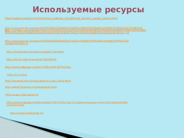 Используемые ресурсы   http://www.ejonok.ru/nature/%D0%9D%D0%B0%D1%81%D0%B5%D0%BA%D0%BE%D0%BC%D1%8B%D0% http://yandex.ru/yandsearch?text=%D1%81%D1%82%D1%80%D0%B5%D0%BA%D0%BE%D0%B7%D1%8B%20%D0%B3%D0%BB%D0%B0%D0%B7%D0%B0%20%D1%84%D0%BE%D1%82%D0%BE&lr=39 http://www.ejonok.ru/nature/%D0%9D%D0%B0%D1%81%D0%B5%D0%BA%D0%BE%D0%BC%D1%8B%D0%B5/13 http://howitworks.iknowit.ru/paper1258.html http://otvet.mail.ru/question/28162059 http://www.wallpage.ru/oboi-1280x1024-80700.php http://irc.lv/qna http://smotret-mir.ru/rossiya/pticy-v-lesu-zimoj.html http://www.fotozveri.ru/cherepaxa5.html http://papa-vlad.narod.ru/ http://www.bugaga.ru/interesting/1146732552-top-15-samye-krupnye-v-mire-zhivotnye.html#ixzz2Q5TvlcoX http://www.liveinternet.ru/ 