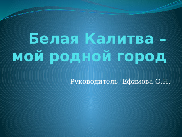 Белая Калитва – мой родной город Руководитель Ефимова О.Н. 