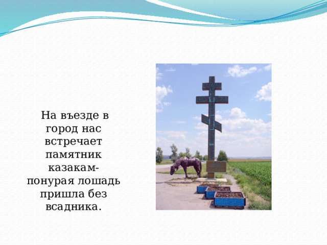  На въезде в город нас встречает памятник казакам-понурая лошадь пришла без всадника. 