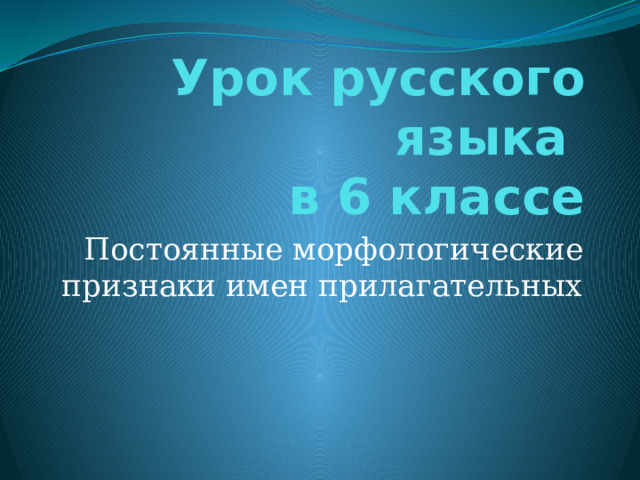  Урок русского языка  в 6 классе Постоянные морфологические признаки имен прилагательных 