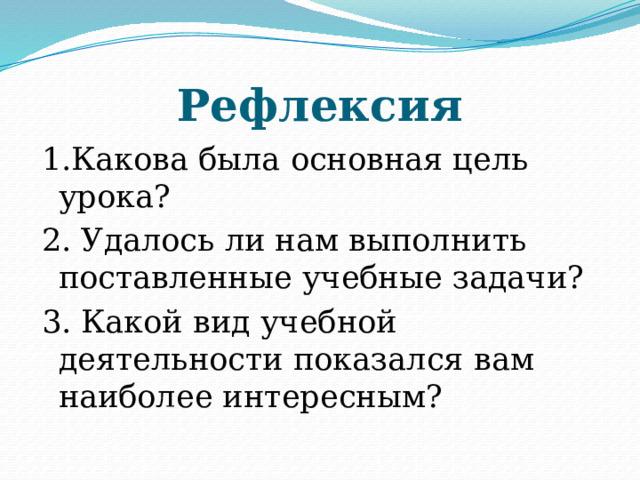 Рефлексия 1.Какова была основная цель урока? 2. Удалось ли нам выполнить поставленные учебные задачи? 3. Какой вид учебной деятельности показался вам наиболее интересным? 