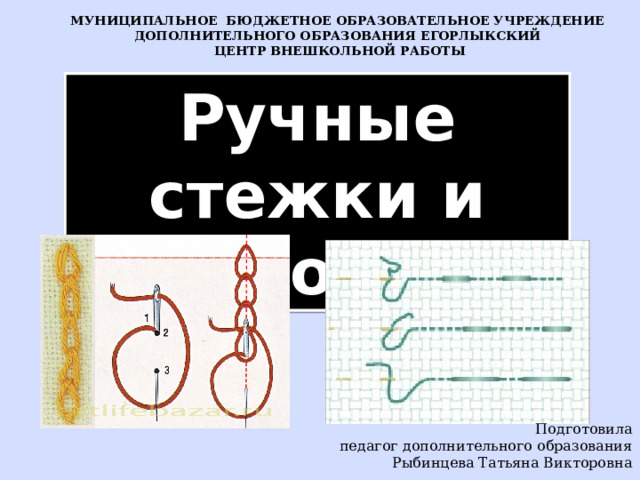 МУНИЦИПАЛЬНОЕ БЮДЖЕТНОЕ ОБРАЗОВАТЕЛЬНОЕ УЧРЕЖДЕНИЕ ДОПОЛНИТЕЛЬНОГО ОБРАЗОВАНИЯ ЕГОРЛЫКСКИЙ  ЦЕНТР ВНЕШКОЛЬНОЙ РАБОТЫ   Ручные стежки и строчки Подготовила педагог дополнительного образования Рыбинцева Татьяна Викторовна 
