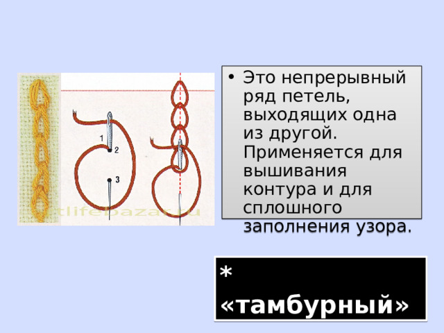 Это непрерывный ряд петель, выходящих одна из другой. Применяется для вышивания контура и для сплошного заполнения узора. * «тамбурный» 